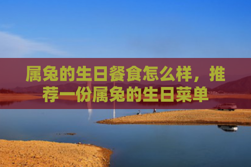 属兔的生日餐食怎么样，推荐一份属兔的生日菜单