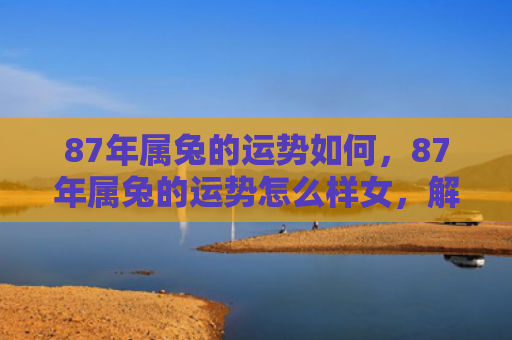 87年属兔的运势如何，87年属兔的运势怎么样女，解读87年属兔女性的运势