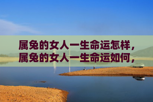 属兔的女人一生命运怎样，属兔的女人一生命运如何，属兔之女人的命运一生怎样