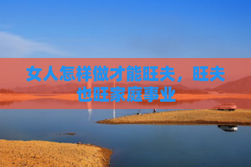 女人怎样做才能旺夫，旺夫也旺家庭事业