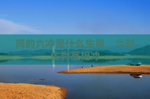 鸡的六冲是什么生肖，六对生肖互相冲