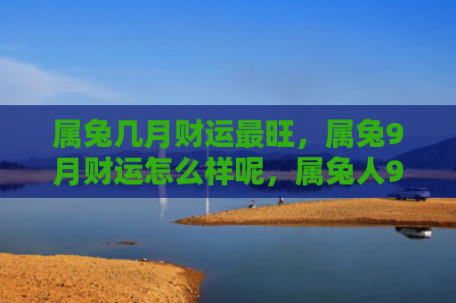 属兔几月财运最旺，属兔9月财运怎么样呢，属兔人9月的财运预测