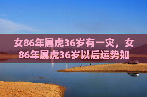 女86年属虎36岁有一灾，女86年属虎36岁以后运势如何