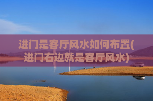 进门是客厅风水如何布置(进门右边就是客厅风水)