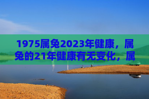 1975属兔2023年健康，属兔的21年健康有无变化，属兔人健康状况调查