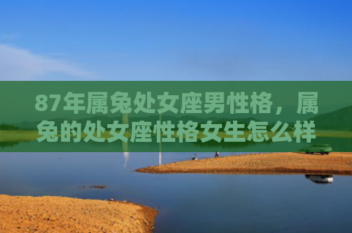 87年属兔处女座男性格，属兔的处女座性格女生怎么样，附详细介绍