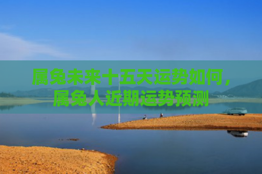 属兔未来十五天运势如何，属兔人近期运势预测