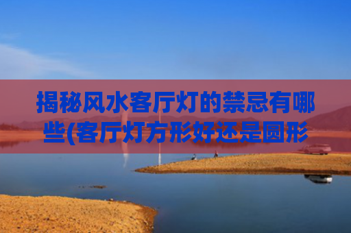 揭秘风水客厅灯的禁忌有哪些(客厅灯方形好还是圆形好风水)