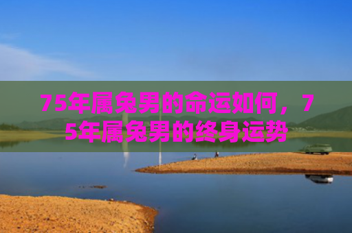 75年属兔男的命运如何，75年属兔男的终身运势