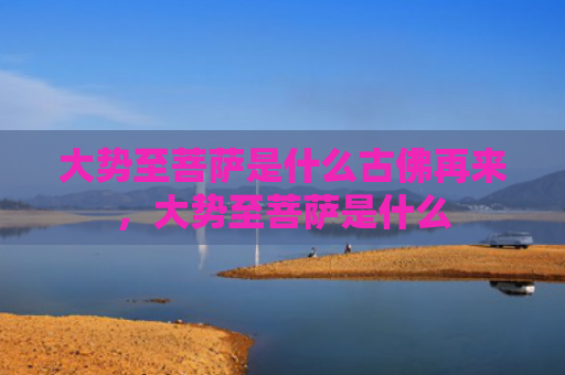 大势至菩萨是什么古佛再来，大势至菩萨是什么