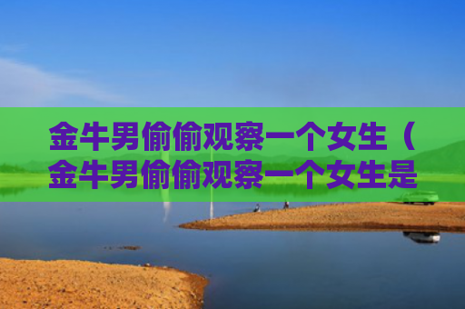 金牛男偷偷观察一个女生（金牛男偷偷观察一个女生是为什么）