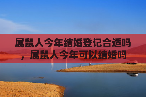 属鼠人今年结婚登记合适吗，属鼠人今年可以结婚吗