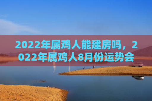 2022年属鸡人能建房吗，2022年属鸡人8月份运势会转折吗