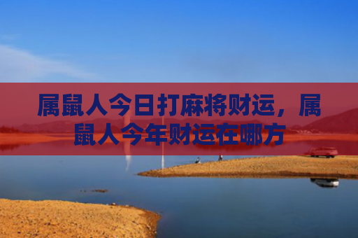 属鼠人今日打麻将财运，属鼠人今年财运在哪方