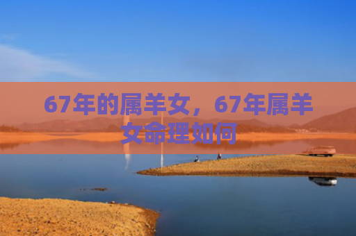 67年的属羊女，67年属羊女命理如何