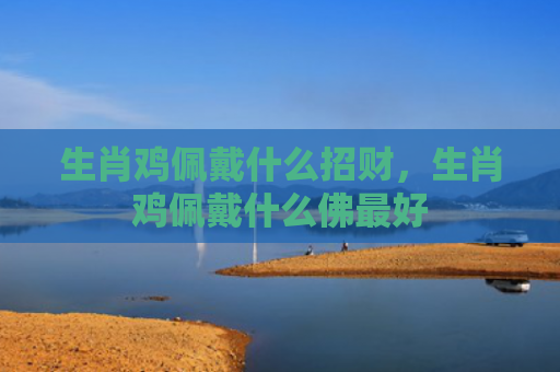 生肖鸡佩戴什么招财，生肖鸡佩戴什么佛最好
