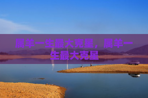 属羊一生最大克星，属羊一生最大克星