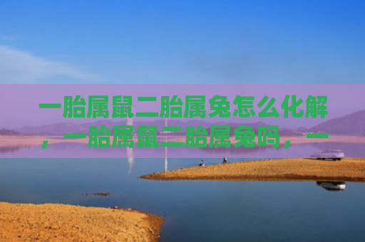 一胎属鼠二胎属兔怎么化解，一胎属鼠二胎属兔吗，一胎属鼠二胎属兔