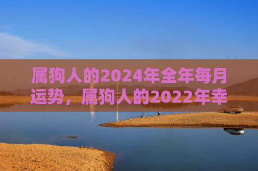属狗人的2024年全年每月运势，属狗人的2022年幸运色