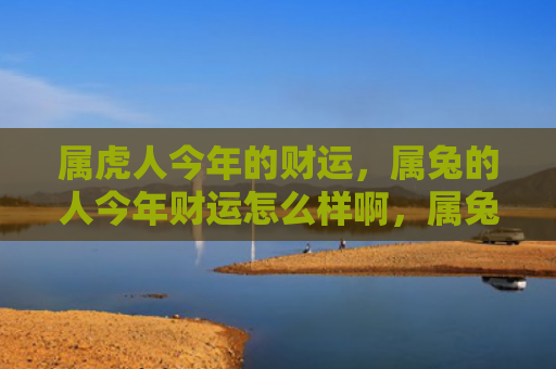 属虎人今年的财运，属兔的人今年财运怎么样啊，属兔的人今年可能会有丰厚的财运