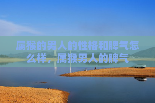 属猴的男人的性格和脾气怎么样，属猴男人的脾气