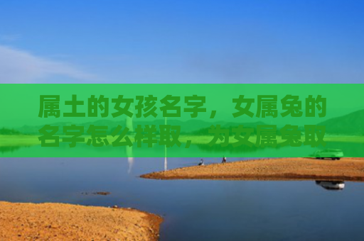 属土的女孩名字，女属兔的名字怎么样取，为女属兔取一个好听的名字