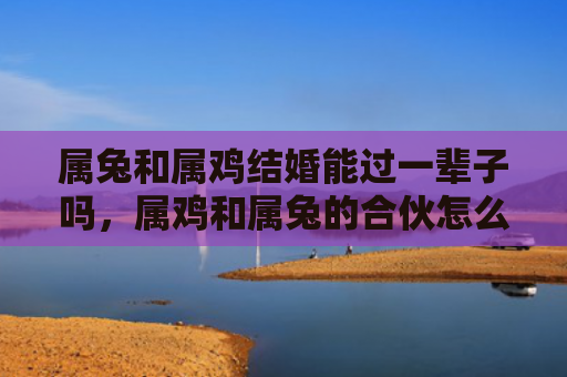 属兔和属鸡结婚能过一辈子吗，属鸡和属兔的合伙怎么样，属鸡和属兔的最佳合伙人
