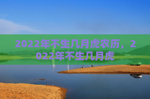 2022年不生几月虎农历，2022年不生几月虎