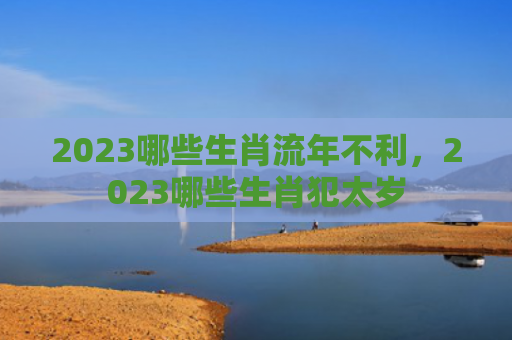 2023哪些生肖流年不利，2023哪些生肖犯太岁