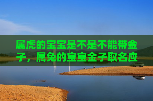 属虎的宝宝是不是不能带金子，属兔的宝宝金子取名应该怎样，属兔的宝宝金子的名字可以这样起