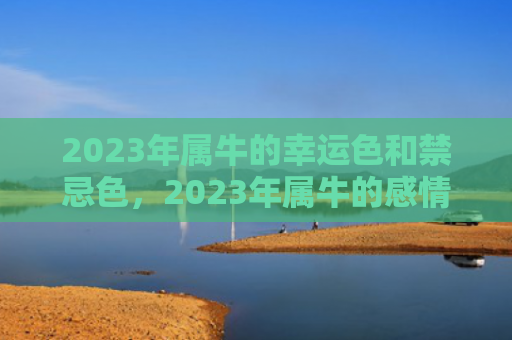 2023年属牛的幸运色和禁忌色，2023年属牛的感情婚姻运势如何