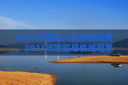 2023年属蛇人的感情运势，2023年属蛇感情婚姻怎么样