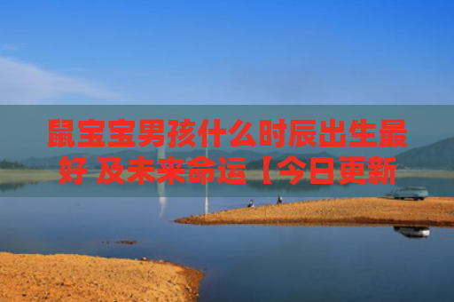 鼠宝宝男孩什么时辰出生最好 及未来命运【今日更新2023】