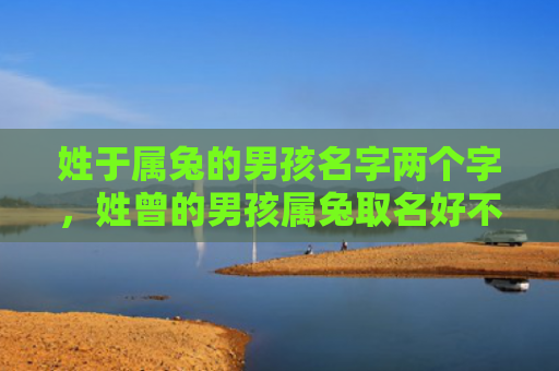 姓于属兔的男孩名字两个字，姓曾的男孩属兔取名好不好，姓曾的男孩属兔可以取什么名字