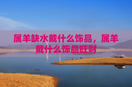 属羊缺水戴什么饰品，属羊戴什么饰品旺财