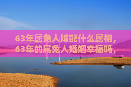 63年属兔人婚配什么属相，63年的属兔人婚姻幸福吗，属兔人如何处理夫妻关系