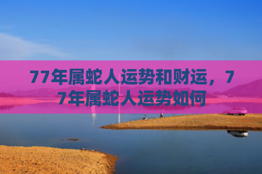 77年属蛇人运势和财运，77年属蛇人运势如何