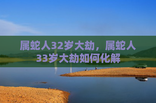 属蛇人32岁大劫，属蛇人33岁大劫如何化解