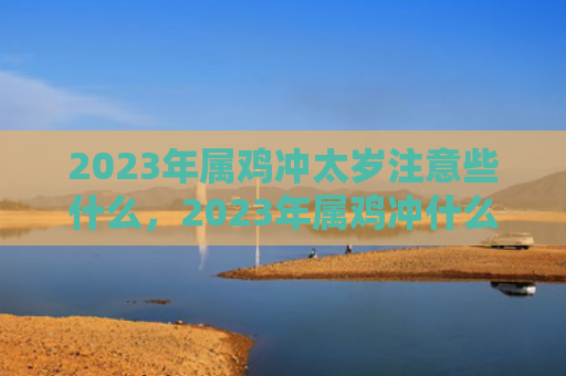 2023年属鸡冲太岁注意些什么，2023年属鸡冲什么太岁