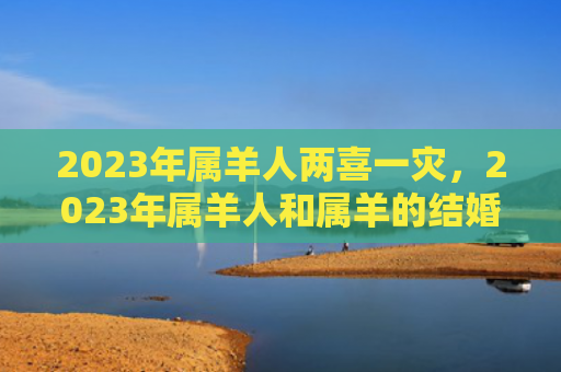 2023年属羊人两喜一灾，2023年属羊人和属羊的结婚怎么样
