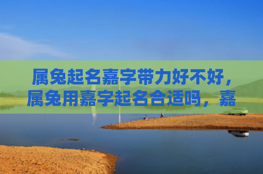 属兔起名嘉字带力好不好，属兔用嘉字起名合适吗，嘉字给宝宝起名的寓意及含义