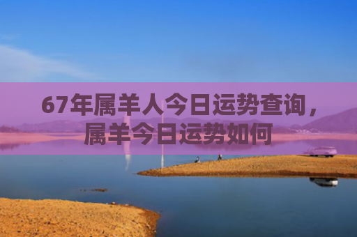67年属羊人今日运势查询，属羊今日运势如何