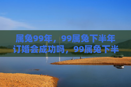 属兔99年，99属兔下半年订婚会成功吗，99属兔下半年订婚的好时机
