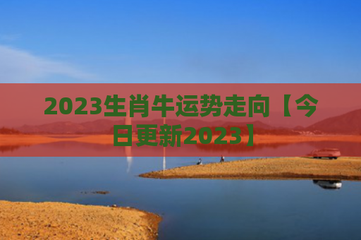 2023生肖牛运势走向【今日更新2023】