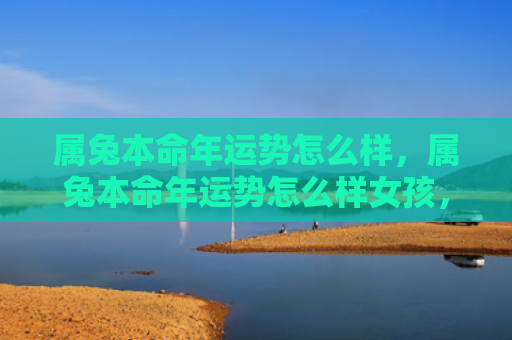 属兔本命年运势怎么样，属兔本命年运势怎么样女孩，兔女本命年运势如何