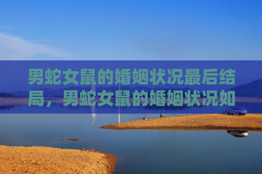 男蛇女鼠的婚姻状况最后结局，男蛇女鼠的婚姻状况如何