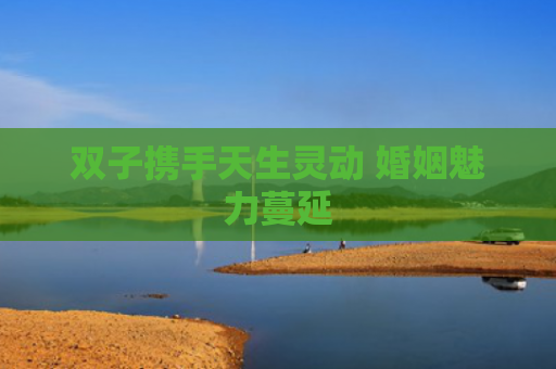 双子携手天生灵动 婚姻魅力蔓延