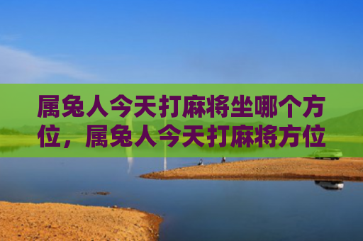 属兔人今天打麻将坐哪个方位，属兔人今天打麻将方位