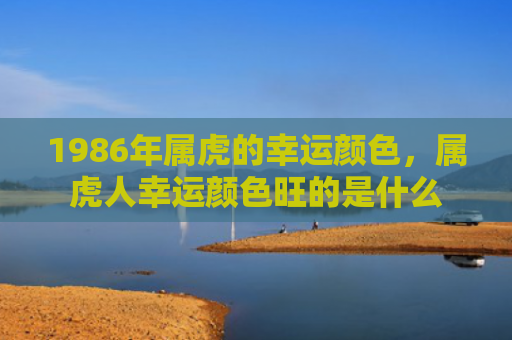 1986年属虎的幸运颜色，属虎人幸运颜色旺的是什么