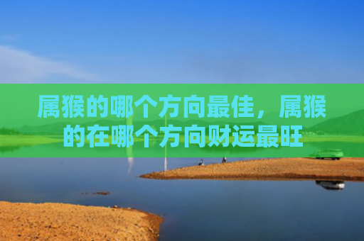 属猴的哪个方向最佳，属猴的在哪个方向财运最旺